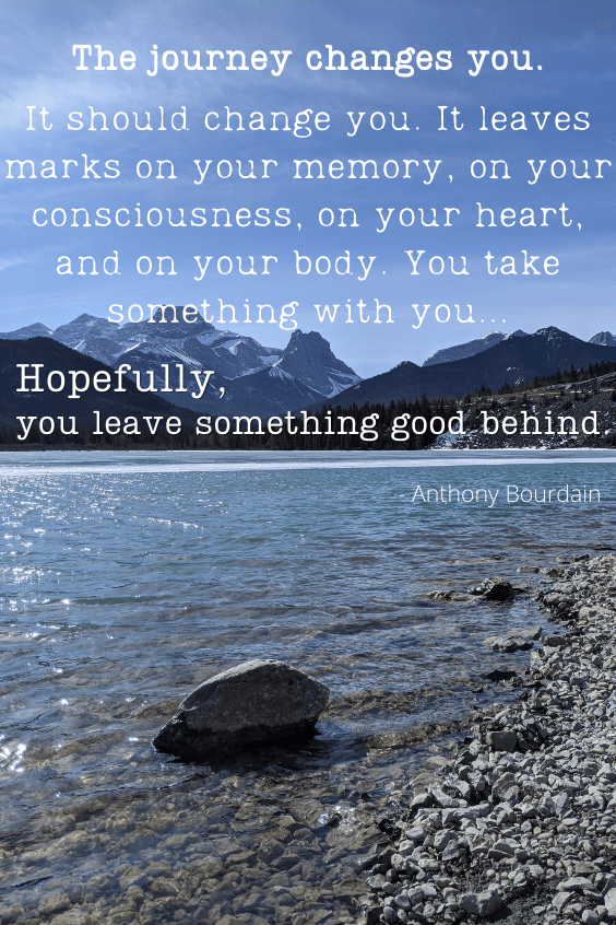 A beautiful blue lake near Canmore with mountains in the background. Quote on top reads The journey changes you - it should change you. It leaves marks on your memory, on your consciousness, on your heart, and on your body. You take something with you...Hopefully, you leave something good behind." Anthony Bourdain